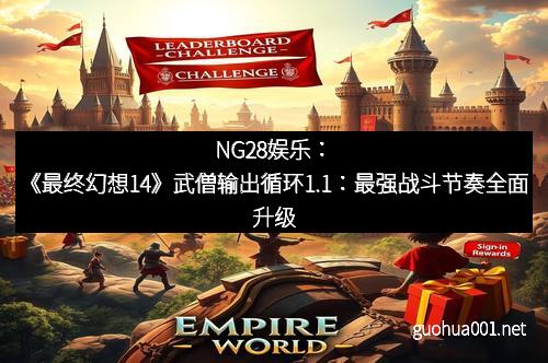 NG28娱乐：《最终幻想14》武僧输出循环1.1：最强战斗节奏全面升级